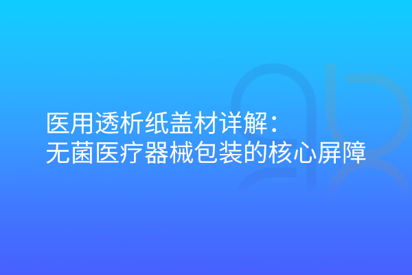 醫用透析紙蓋材詳解：無菌醫療器械包裝的核心屏障